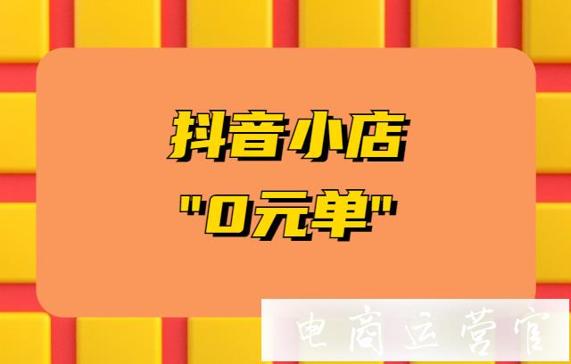 抖音小店"0元單"是什么意思?抖音小店"0元單"售后功能說明